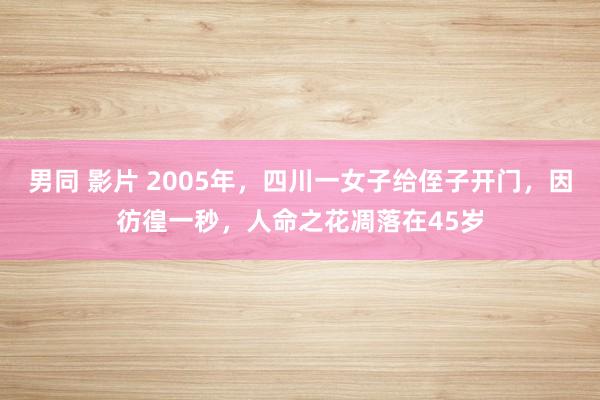 男同 影片 2005年，四川一女子给侄子开门，因彷徨一秒，人命之花凋落在45岁