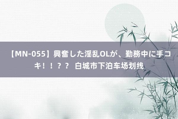 【MN-055】興奮した淫乱OLが、勤務中に手コキ！！？？ 白城市下泊车场划线