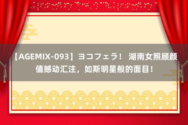 【AGEMIX-093】ヨコフェラ！ 湖南女照顾颜值撼动汇注，如斯明星般的面目！