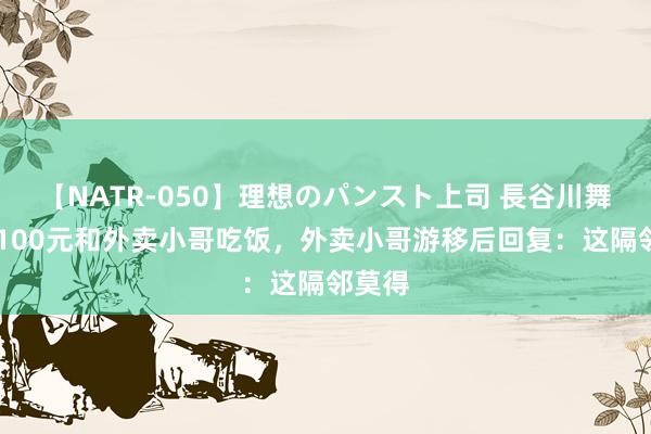 【NATR-050】理想のパンスト上司 長谷川舞 博主100元和外卖小哥吃饭，外卖小哥游移后回复：这隔邻莫得