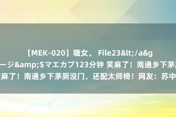 【MEK-020】職女。 File23</a>2011-05-20プレステージ&$マエカブ123分钟 笑麻了！南通乡下茅厕没门，还配太师椅！网友：苏中恭院名不虚传