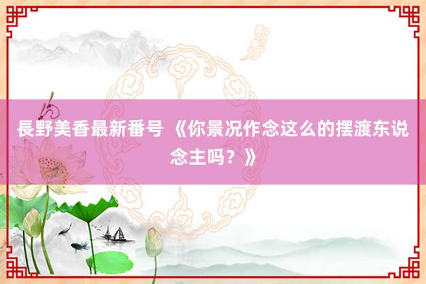 長野美香最新番号 《你景况作念这么的摆渡东说念主吗？》