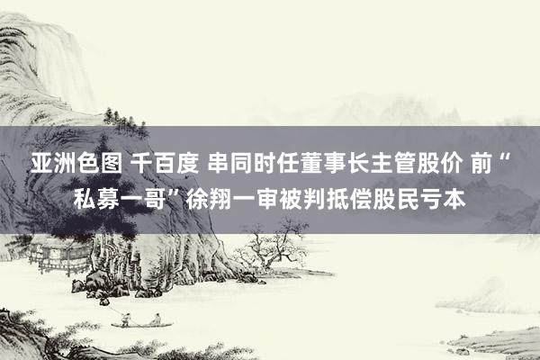 亚洲色图 千百度 串同时任董事长主管股价 前“私募一哥”徐翔一审被判抵偿股民亏本