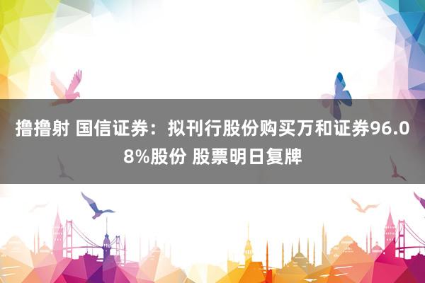 撸撸射 国信证券：拟刊行股份购买万和证券96.08%股份 股票明日复牌