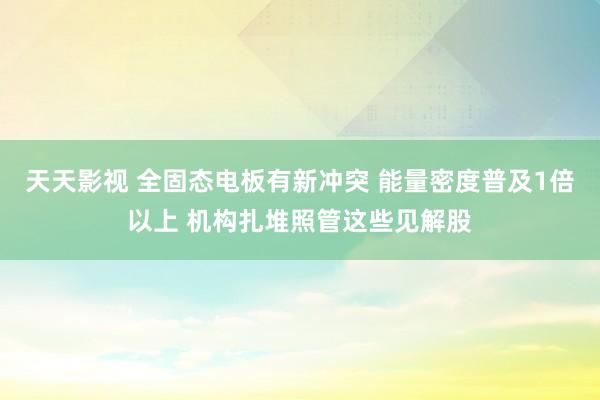 天天影视 全固态电板有新冲突 能量密度普及1倍以上 机构扎堆照管这些见解股