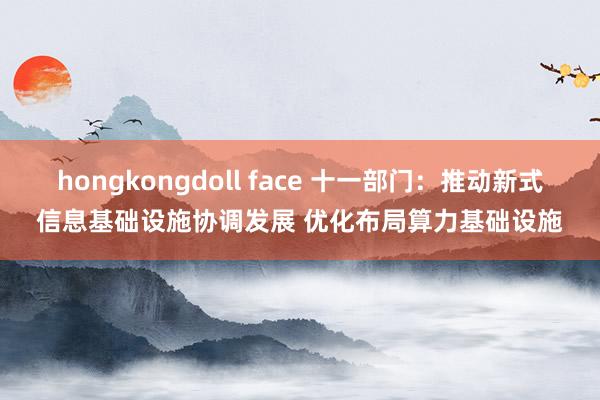 hongkongdoll face 十一部门：推动新式信息基础设施协调发展 优化布局算力基础设施