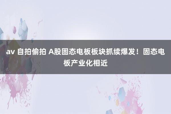 av 自拍偷拍 A股固态电板板块抓续爆发！固态电板产业化相近