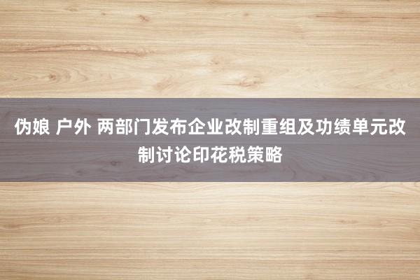 伪娘 户外 两部门发布企业改制重组及功绩单元改制讨论印花税策略