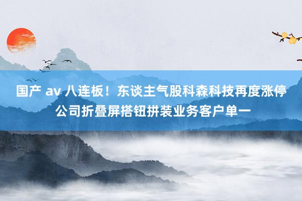 国产 av 八连板！东谈主气股科森科技再度涨停 公司折叠屏搭钮拼装业务客户单一