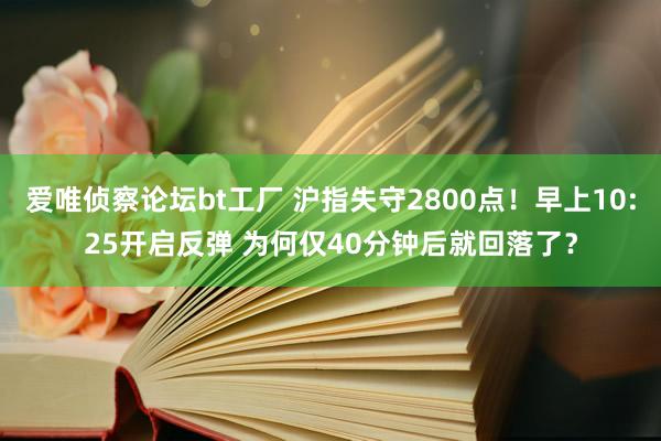 爱唯侦察论坛bt工厂 沪指失守2800点！早上10:25开启反弹 为何仅40分钟后就回落了？