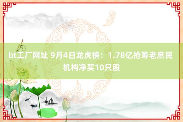 bt工厂网址 9月4日龙虎榜：1.78亿抢筹老庶民 机构净买10只股