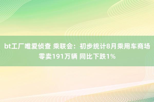 bt工厂唯爱侦查 乘联会：初步统计8月乘用车商场零卖191万辆 同比下跌1%