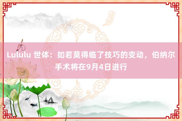 Lululu 世体：如若莫得临了技巧的变动，伯纳尔手术将在9月4日进行