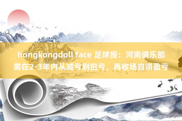 hongkongdoll face 足球报：河南俱乐部需在2-3年内从减亏到扭亏，再收场自诩盈亏