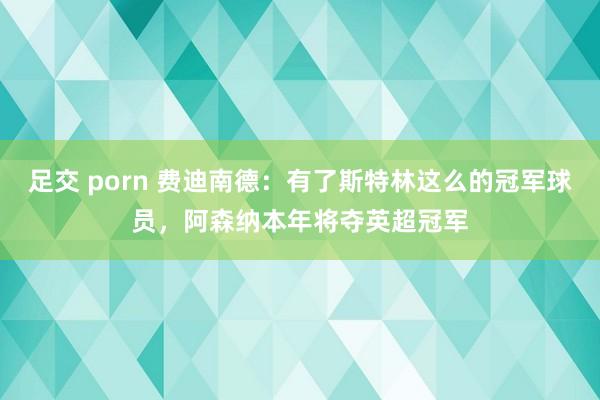 足交 porn 费迪南德：有了斯特林这么的冠军球员，阿森纳本年将夺英超冠军