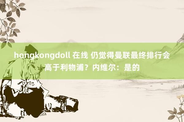 hongkongdoll 在线 仍觉得曼联最终排行会高于利物浦？内维尔：是的