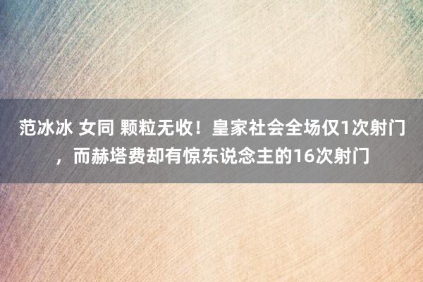 范冰冰 女同 颗粒无收！皇家社会全场仅1次射门，而赫塔费却有惊东说念主的16次射门