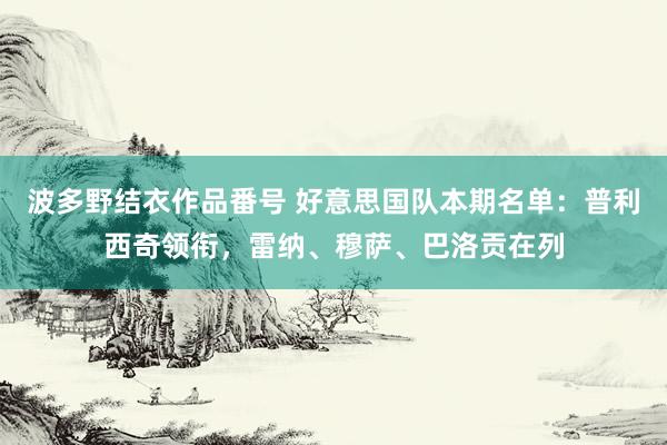 波多野结衣作品番号 好意思国队本期名单：普利西奇领衔，雷纳、穆萨、巴洛贡在列