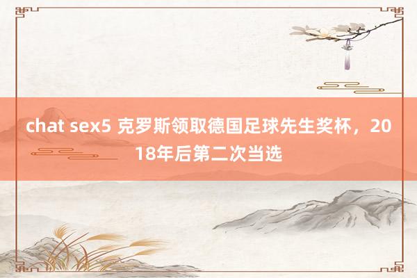 chat sex5 克罗斯领取德国足球先生奖杯，2018年后第二次当选