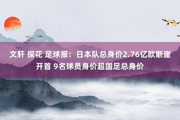 文轩 探花 足球报：日本队总身价2.76亿欧断崖开首 9名球员身价超国足总身价