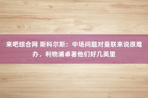 来吧综合网 斯科尔斯：中场问题对曼联来说很难办，利物浦卓著他们好几英里