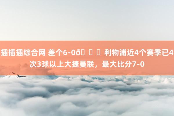 插插插综合网 差个6-0?利物浦近4个赛季已4次3球以上大捷曼联，最大比分7-0