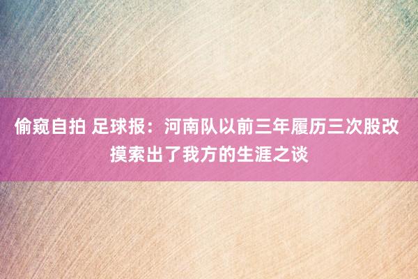 偷窥自拍 足球报：河南队以前三年履历三次股改 摸索出了我方的生涯之谈