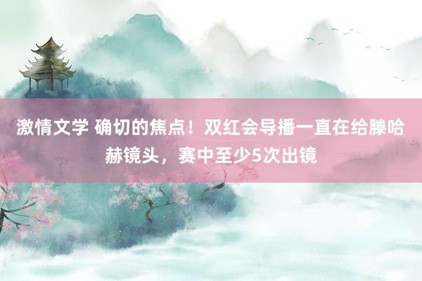 激情文学 确切的焦点！双红会导播一直在给滕哈赫镜头，赛中至少5次出镜