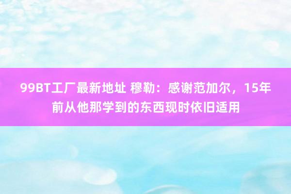 99BT工厂最新地址 穆勒：感谢范加尔，15年前从他那学到的东西现时依旧适用