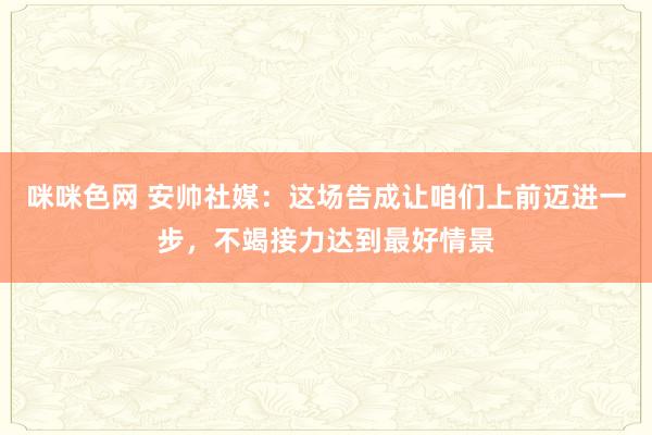 咪咪色网 安帅社媒：这场告成让咱们上前迈进一步，不竭接力达到最好情景