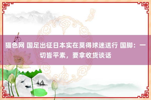 猫色网 国足出征日本实在莫得球迷送行 国脚：一切皆平素，要拿收货谈话