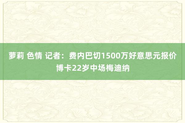 萝莉 色情 记者：费内巴切1500万好意思元报价博卡22岁中场梅迪纳