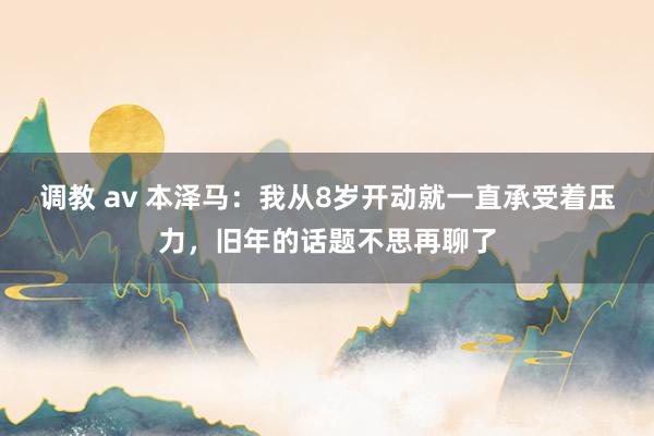 调教 av 本泽马：我从8岁开动就一直承受着压力，旧年的话题不思再聊了