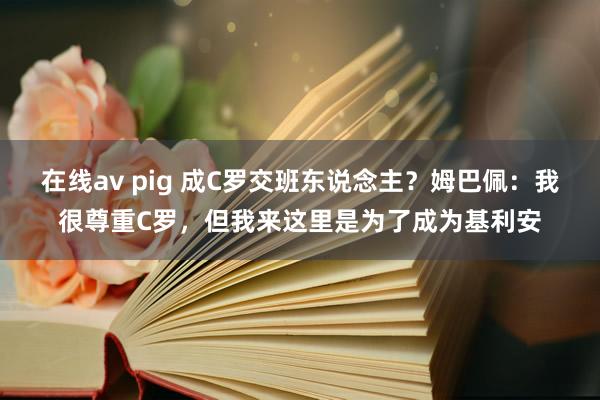 在线av pig 成C罗交班东说念主？姆巴佩：我很尊重C罗，但我来这里是为了成为基利安