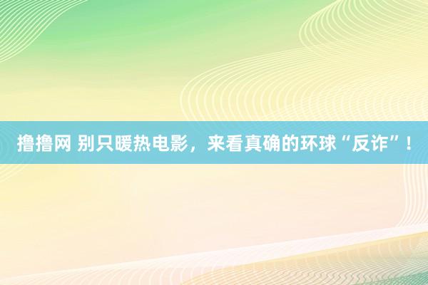 撸撸网 别只暖热电影，来看真确的环球“反诈”！