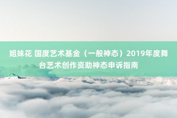 姐妹花 国度艺术基金（一般神态）2019年度舞台艺术创作资助神态申诉指南