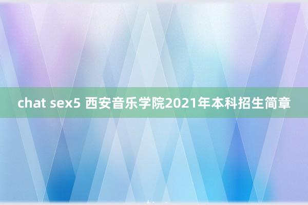 chat sex5 西安音乐学院2021年本科招生简章