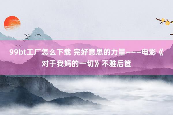 99bt工厂怎么下载 完好意思的力量———电影《对于我妈的一切》不雅后笸