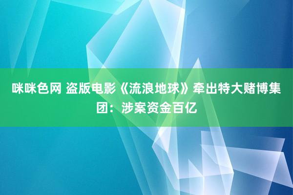 咪咪色网 盗版电影《流浪地球》牵出特大赌博集团：涉案资金百亿