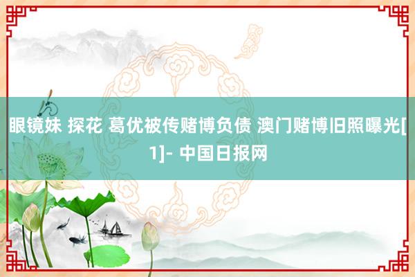 眼镜妹 探花 葛优被传赌博负债 澳门赌博旧照曝光[1]- 中国日报网