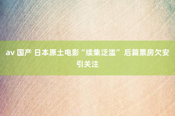 av 国产 日本原土电影“续集泛滥” 后篇票房欠安引关注