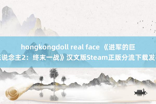 hongkongdoll real face 《进军的巨东说念主2：终末一战》汉文版Steam正版分流下载发布