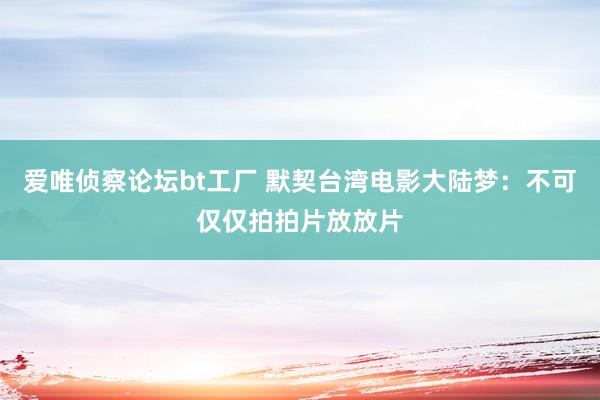 爱唯侦察论坛bt工厂 默契台湾电影大陆梦：不可仅仅拍拍片放放片