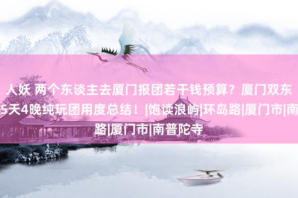 人妖 两个东谈主去厦门报团若干钱预算？厦门双东谈主游5天4晚纯玩团用度总结！|饱读浪屿|环岛路|厦门市|南普陀寺