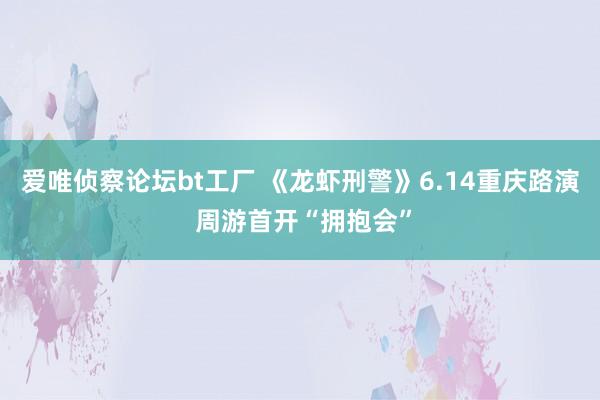 爱唯侦察论坛bt工厂 《龙虾刑警》6.14重庆路演 周游首开“拥抱会”