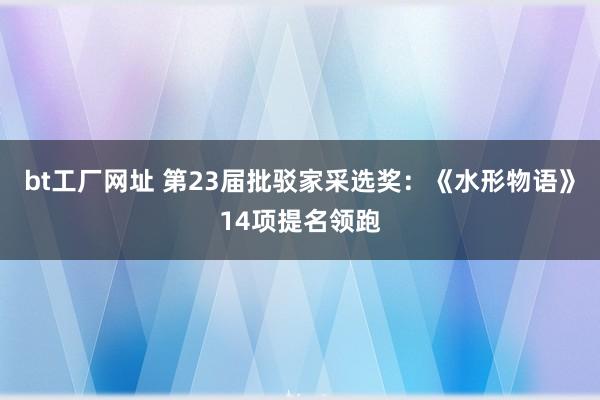 bt工厂网址 第23届批驳家采选奖：《水形物语》14项提名领跑