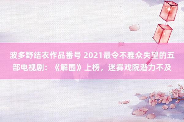 波多野结衣作品番号 2021最令不雅众失望的五部电视剧：《解围》上榜，迷雾戏院潜力不及