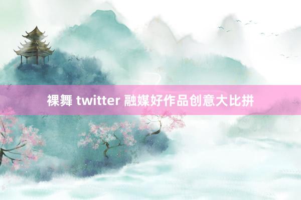 裸舞 twitter 融媒好作品创意大比拼