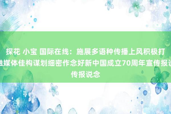 探花 小宝 国际在线：施展多语种传播上风积极打造融媒体佳构谋划细密作念好新中国成立70周年宣传报说念