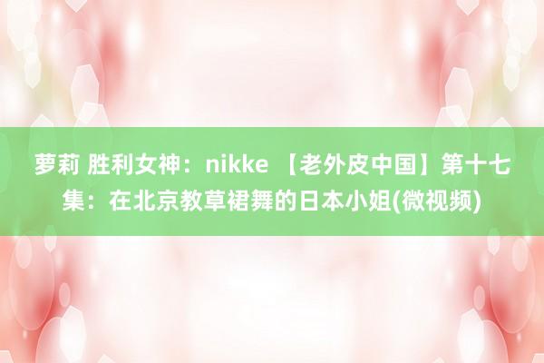 萝莉 胜利女神：nikke 【老外皮中国】第十七集：在北京教草裙舞的日本小姐(微视频)